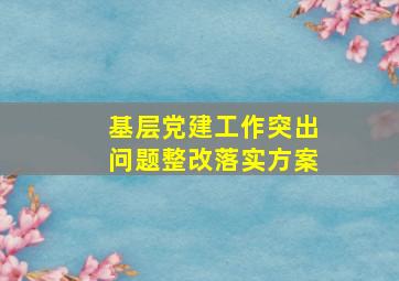 基层党建工作突出问题整改落实方案