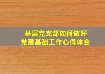 基层党支部如何做好党建基础工作心得体会