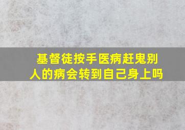 基督徒按手医病赶鬼别人的病会转到自己身上吗