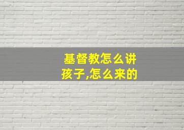 基督教怎么讲孩子,怎么来的