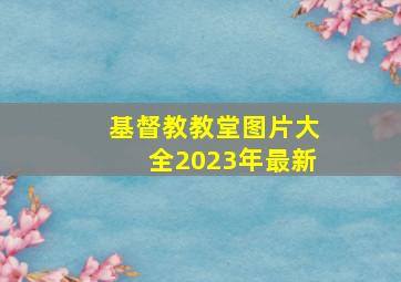 基督教教堂图片大全2023年最新