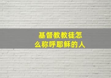 基督教教徒怎么称呼耶稣的人