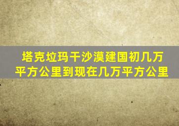 塔克垃玛干沙漠建国初几万平方公里到现在几万平方公里