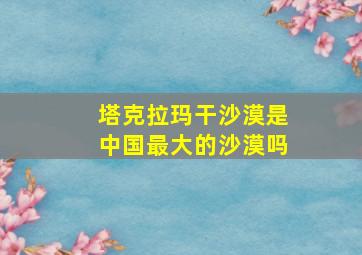 塔克拉玛干沙漠是中国最大的沙漠吗