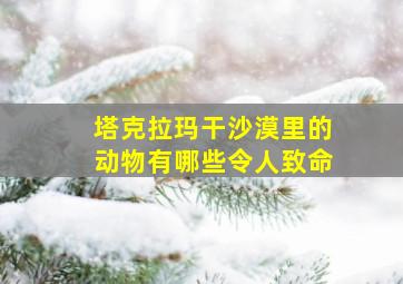 塔克拉玛干沙漠里的动物有哪些令人致命