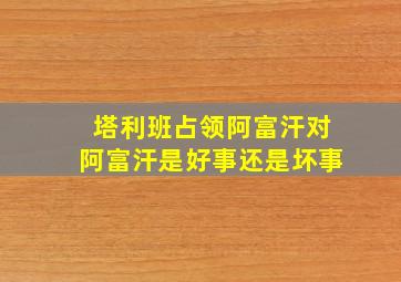 塔利班占领阿富汗对阿富汗是好事还是坏事