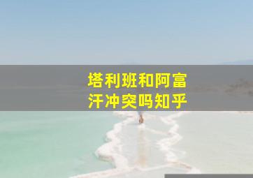 塔利班和阿富汗冲突吗知乎