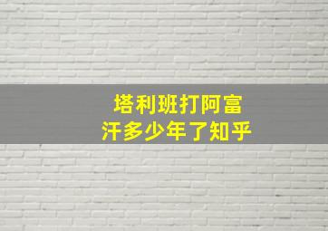 塔利班打阿富汗多少年了知乎