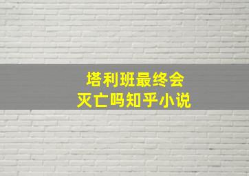 塔利班最终会灭亡吗知乎小说