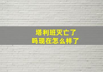 塔利班灭亡了吗现在怎么样了