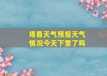 塔县天气预报天气情况今天下雪了吗