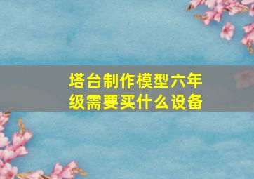 塔台制作模型六年级需要买什么设备