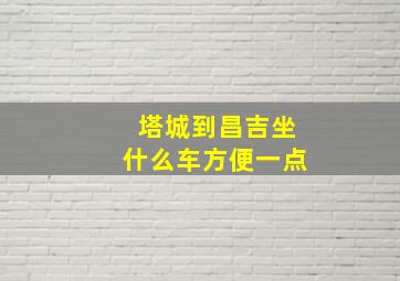 塔城到昌吉坐什么车方便一点