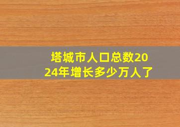 塔城市人口总数2024年增长多少万人了