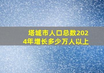 塔城市人口总数2024年增长多少万人以上