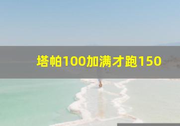 塔帕100加满才跑150