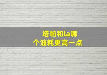 塔帕和la哪个油耗更高一点