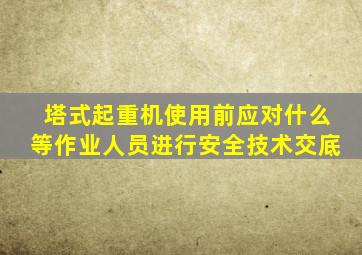 塔式起重机使用前应对什么等作业人员进行安全技术交底