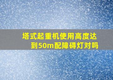 塔式起重机使用高度达到50m配障碍灯对吗