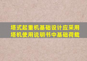 塔式起重机基础设计应采用塔机使用说明书中基础荷载