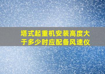 塔式起重机安装高度大于多少时应配备风速仪