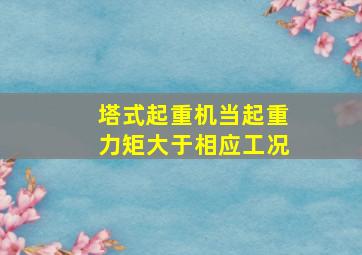 塔式起重机当起重力矩大于相应工况