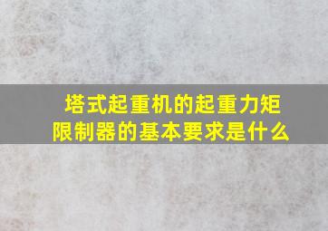 塔式起重机的起重力矩限制器的基本要求是什么