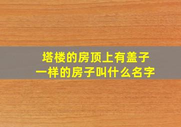 塔楼的房顶上有盖子一样的房子叫什么名字