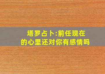 塔罗占卜:前任现在的心里还对你有感情吗