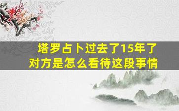 塔罗占卜过去了15年了对方是怎么看待这段事情