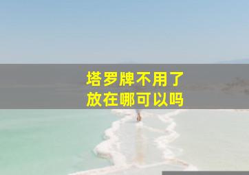 塔罗牌不用了放在哪可以吗