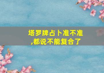 塔罗牌占卜准不准,都说不能复合了