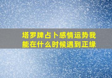 塔罗牌占卜感情运势我能在什么时候遇到正缘