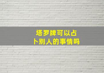 塔罗牌可以占卜别人的事情吗