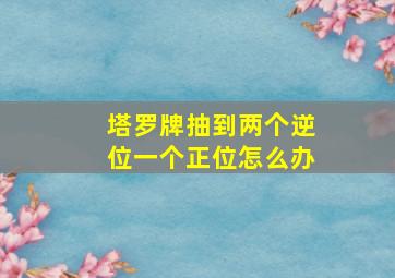 塔罗牌抽到两个逆位一个正位怎么办