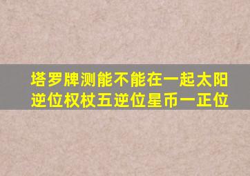 塔罗牌测能不能在一起太阳逆位权杖五逆位星币一正位