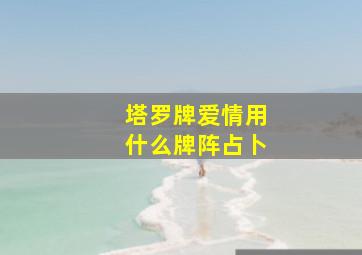 塔罗牌爱情用什么牌阵占卜