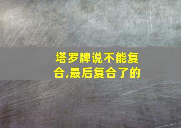 塔罗牌说不能复合,最后复合了的