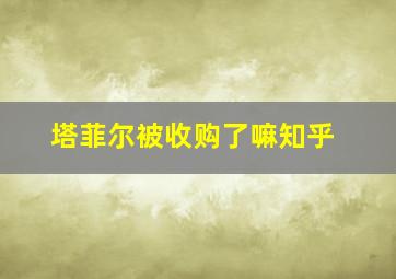 塔菲尔被收购了嘛知乎