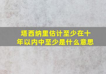 塔西纳里估计至少在十年以内中至少是什么意思