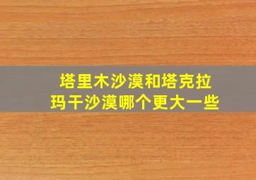 塔里木沙漠和塔克拉玛干沙漠哪个更大一些