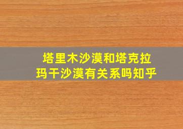 塔里木沙漠和塔克拉玛干沙漠有关系吗知乎