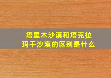 塔里木沙漠和塔克拉玛干沙漠的区别是什么