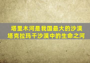 塔里木河是我国最大的沙漠塔克拉玛干沙漠中的生命之河