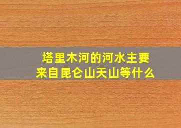 塔里木河的河水主要来自昆仑山天山等什么