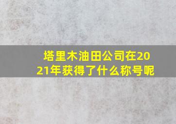 塔里木油田公司在2021年获得了什么称号呢