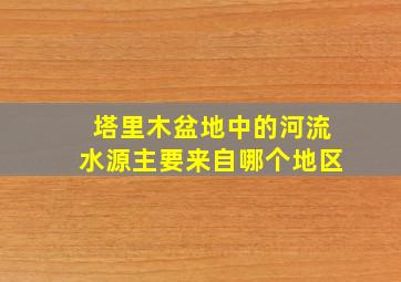 塔里木盆地中的河流水源主要来自哪个地区