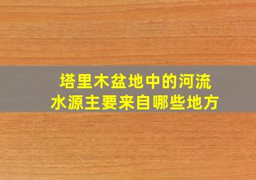 塔里木盆地中的河流水源主要来自哪些地方