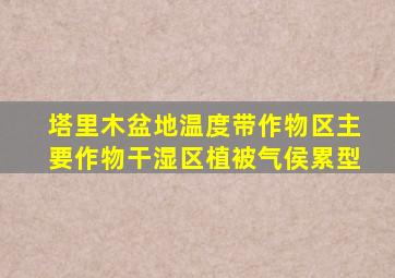 塔里木盆地温度带作物区主要作物干湿区植被气侯累型