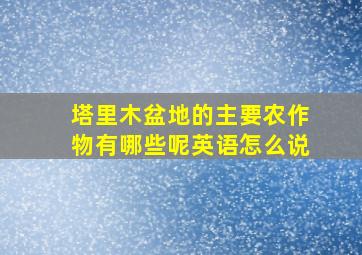 塔里木盆地的主要农作物有哪些呢英语怎么说